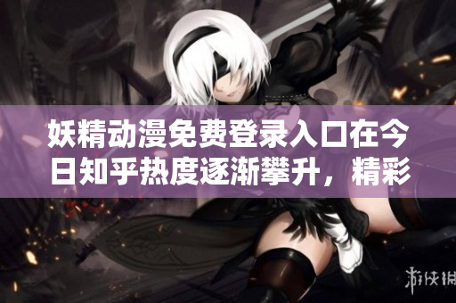 妖精動漫免費登錄入口在今日知乎熱度逐漸攀升，精彩內(nèi)容不容錯過