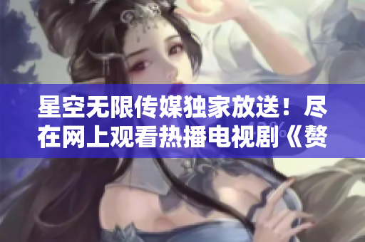 星空無限傳媒獨家放送！盡在網(wǎng)上觀看熱播電視劇《贅婿》，精彩不容錯過