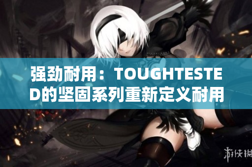強(qiáng)勁耐用：TOUGHTESTED的堅固系列重新定義耐用性