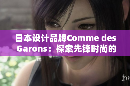 日本設(shè)計品牌Comme des Garons：探索先鋒時尚的藝術(shù)與設(shè)計革新