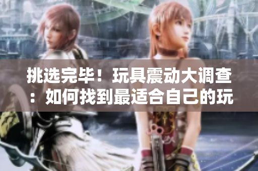 挑選完畢！玩具震動大調(diào)查：如何找到最適合自己的玩具？