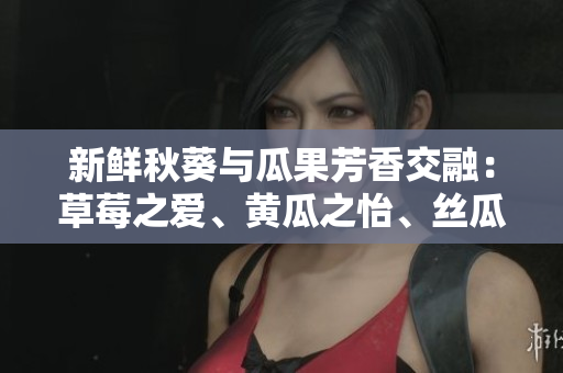 新鮮秋葵與瓜果芳香交融：草莓之愛、黃瓜之怡、絲瓜之飄、芭樂之甜、綠巨人之驚艷！