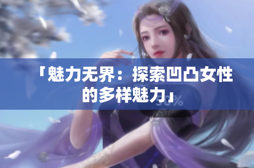 「魅力無界：探索凹凸女性的多樣魅力」