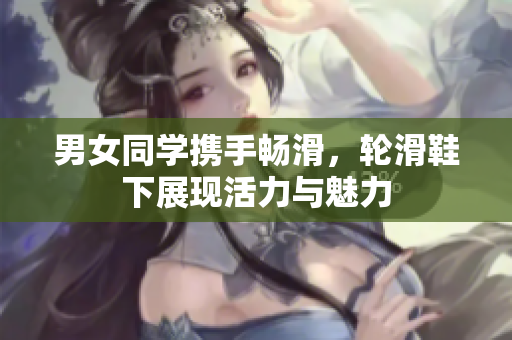 男女同學(xué)攜手暢滑，輪滑鞋下展現(xiàn)活力與魅力