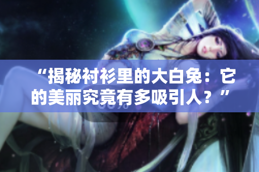 “揭秘襯衫里的大白兔：它的美麗究竟有多吸引人？”