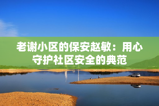 老謝小區(qū)的保安趙敏：用心守護(hù)社區(qū)安全的典范