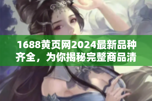 1688黃頁(yè)網(wǎng)2024最新品種齊全，為你揭秘完整商品清單