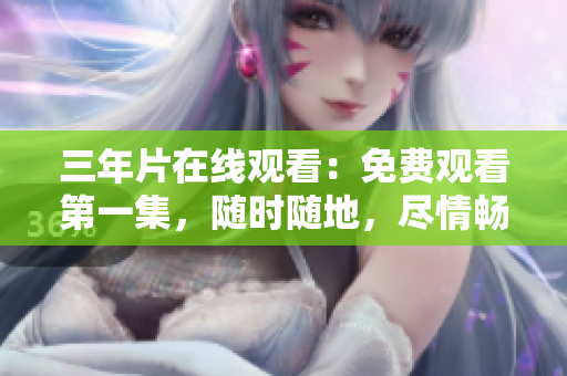 三年片在線觀看：免費(fèi)觀看第一集，隨時隨地，盡情暢享