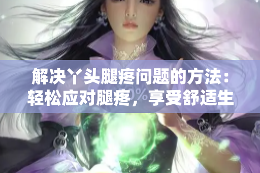 解決丫頭腿疼問(wèn)題的方法：輕松應(yīng)對(duì)腿疼，享受舒適生活