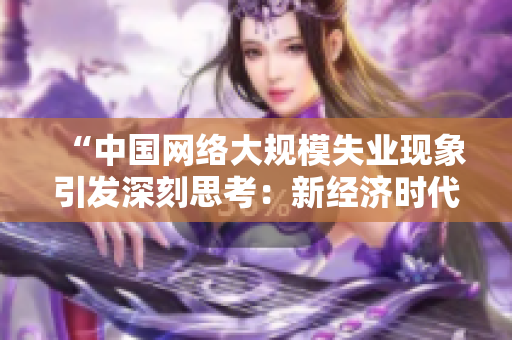 “中國網(wǎng)絡(luò)大規(guī)模失業(yè)現(xiàn)象引發(fā)深刻思考：新經(jīng)濟(jì)時(shí)代下的就業(yè)挑戰(zhàn)與機(jī)遇”