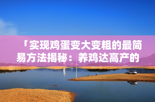 「實(shí)現(xiàn)雞蛋變大變粗的最簡(jiǎn)易方法揭秘：養(yǎng)雞達(dá)高產(chǎn)的秘訣」