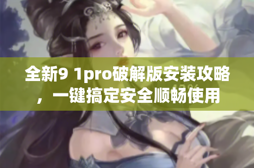 全新9 1pro破解版安裝攻略，一鍵搞定安全順暢使用