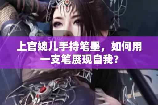 上官婉兒手持筆墨，如何用一支筆展現(xiàn)自我？