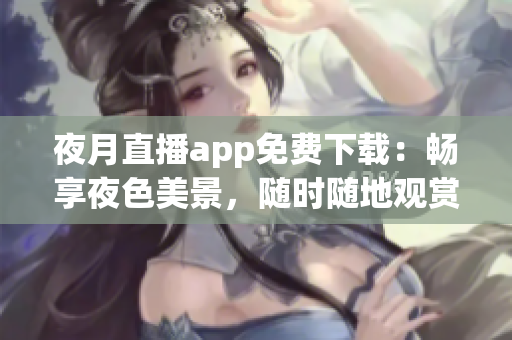 夜月直播app免費(fèi)下載：暢享夜色美景，隨時(shí)隨地觀賞精彩直播內(nèi)容