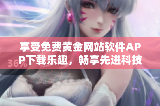 享受免費黃金網(wǎng)站軟件APP下載樂趣，暢享先進(jìn)科技帶來的精彩體驗