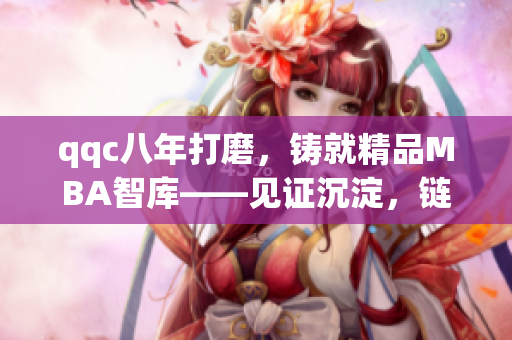 qqc八年打磨，鑄就精品MBA智庫——見證沉淀，鏈接職業(yè)智慧