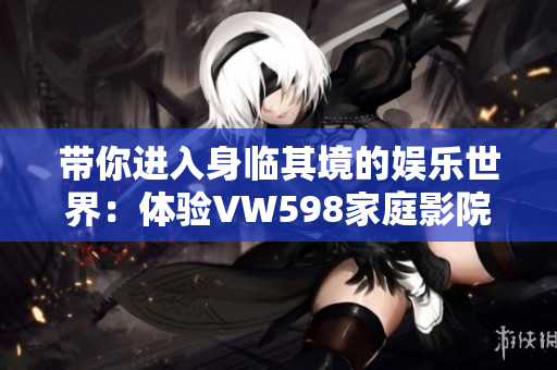 帶你進(jìn)入身臨其境的娛樂世界：體驗VW598家庭影院的視聽盛宴