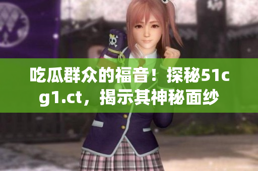 吃瓜群眾的福音！探秘51cg1.ct，揭示其神秘面紗