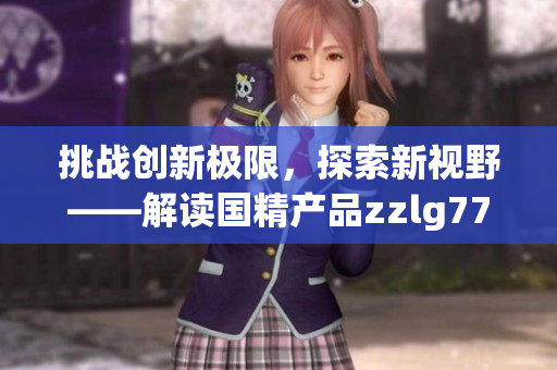 挑戰(zhàn)創(chuàng)新極限，探索新視野——解讀國精產(chǎn)品zzlg77777的獨特之處