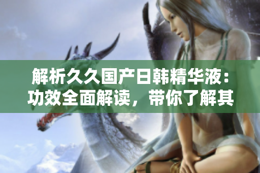 解析久久國產(chǎn)日韓精華液：功效全面解讀，帶你了解其神奇之處