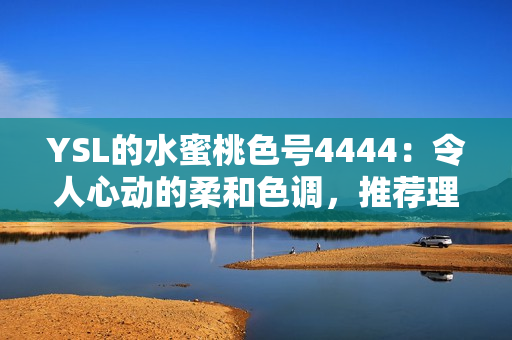 YSL的水蜜桃色號(hào)4444：令人心動(dòng)的柔和色調(diào)，推薦理由詳解