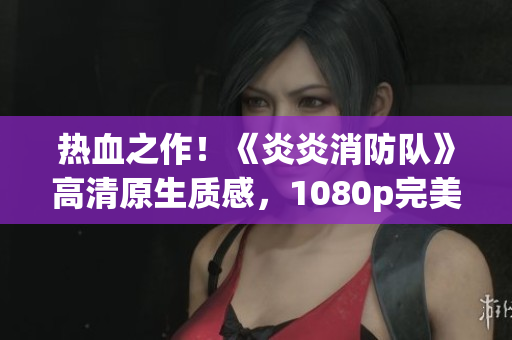 熱血之作！《炎炎消防隊(duì)》高清原生質(zhì)感，1080p完美呈現(xiàn)
