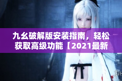 九幺破解版安裝指南，輕松獲取高級功能【2021最新版本】