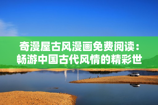 奇漫屋古風(fēng)漫畫免費(fèi)閱讀：暢游中國(guó)古代風(fēng)情的精彩世界