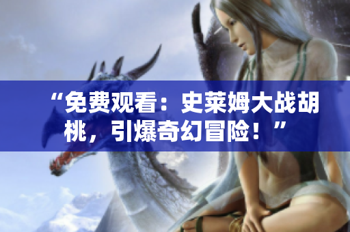 “免費(fèi)觀看：史萊姆大戰(zhàn)胡桃，引爆奇幻冒險(xiǎn)！”