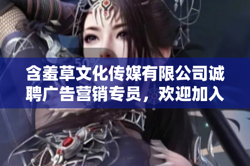 含羞草文化傳媒有限公司誠聘廣告營銷專員，歡迎加入團隊