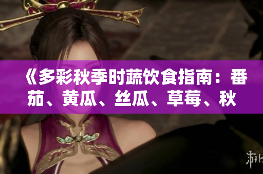 《多彩秋季時(shí)蔬飲食指南：番茄、黃瓜、絲瓜、草莓、秋葵全解析！》