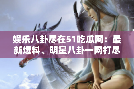 娛樂(lè)八卦盡在51吃瓜網(wǎng)：最新爆料、明星八卦一網(wǎng)打盡！