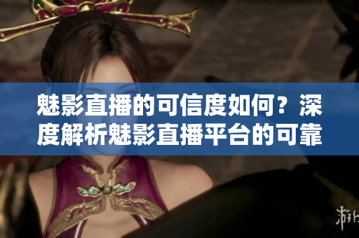魅影直播的可信度如何？深度解析魅影直播平臺的可靠性及安全性