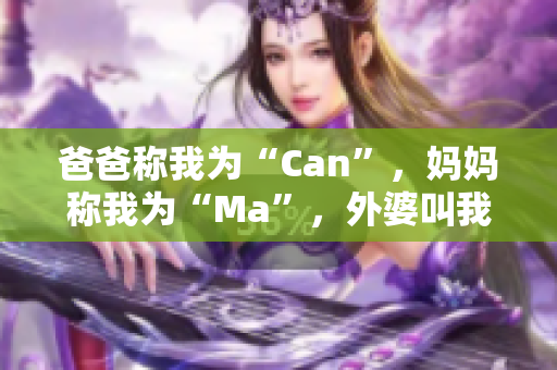 爸爸稱我為“Can”，媽媽稱我為“Ma”，外婆叫我……