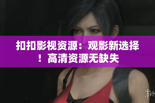 扣扣影視資源：觀影新選擇！高清資源無缺失