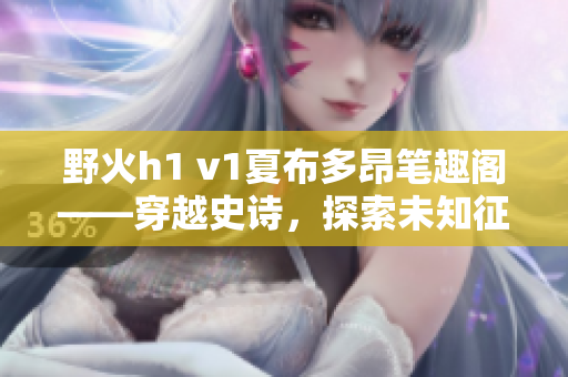 野火h1 v1夏布多昂筆趣閣——穿越史詩(shī)，探索未知征程
