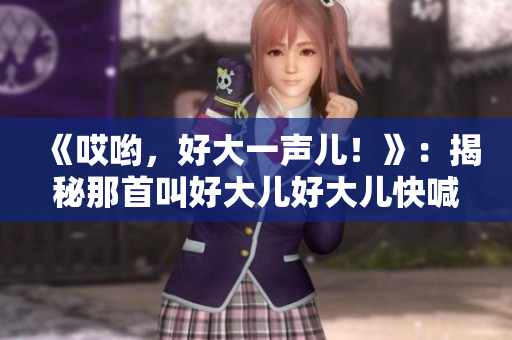 《哎喲，好大一聲兒！》：揭秘那首叫好大兒好大兒快喊爹的神曲