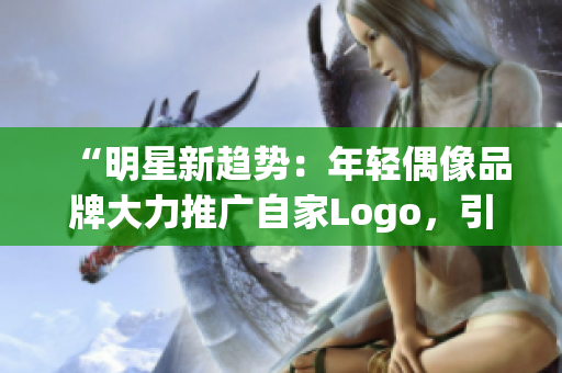 “明星新趨勢：年輕偶像品牌大力推廣自家Logo，引領(lǐng)時尚潮流風(fēng)向！”
