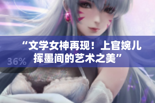 “文學(xué)女神再現(xiàn)！上官婉兒揮墨間的藝術(shù)之美”