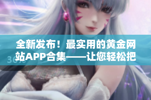 全新發(fā)布！最實(shí)用的黃金網(wǎng)站APP合集——讓您輕松把握黃金行情