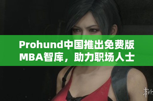 Prohund中國(guó)推出免費(fèi)版MBA智庫(kù)，助力職場(chǎng)人士提升管理技能