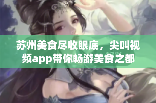 蘇州美食盡收眼底，尖叫視頻app帶你暢游美食之都
