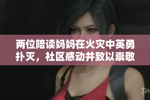 兩位陪讀媽媽在火災(zāi)中英勇?lián)錅?，社區(qū)感動并致以崇敬