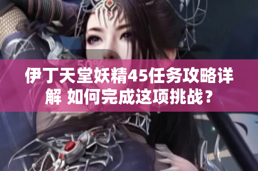 伊丁天堂妖精45任務(wù)攻略詳解 如何完成這項(xiàng)挑戰(zhàn)？