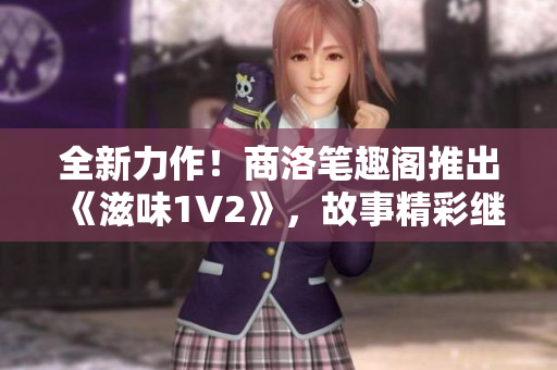 全新力作！商洛筆趣閣推出《滋味1V2》，故事精彩繼續(xù)！