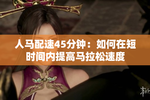 人馬配速45分鐘：如何在短時(shí)間內(nèi)提高馬拉松速度