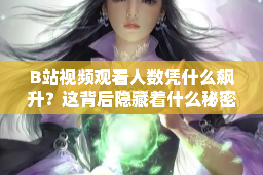 B站視頻觀看人數憑什么飆升？這背后隱藏著什么秘密？