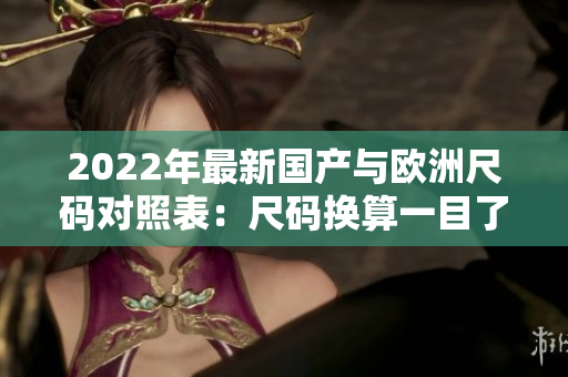 2022年最新國(guó)產(chǎn)與歐洲尺碼對(duì)照表：尺碼換算一目了然!