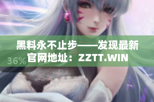 黑料永不止步——發(fā)現(xiàn)最新官網(wǎng)地址：ZZTT.WIN