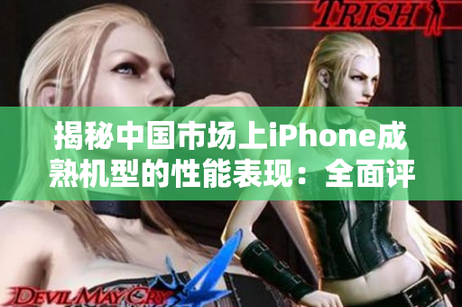 揭秘中國市場上iPhone成熟機型的性能表現：全面評測解析